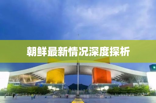 朝鲜最新情况深度探析