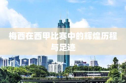 梅西在西甲比赛中的辉煌历程与足迹