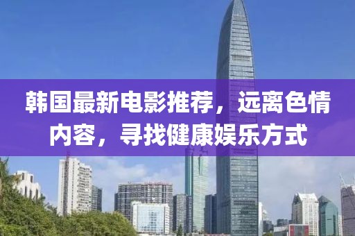 韩国最新电影推荐，远离色情内容，寻找健康娱乐方式