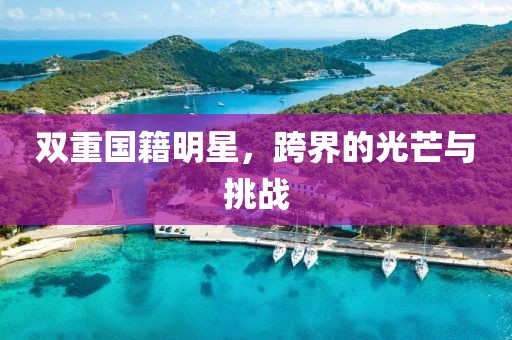 双重国籍明星，跨界的光芒与挑战