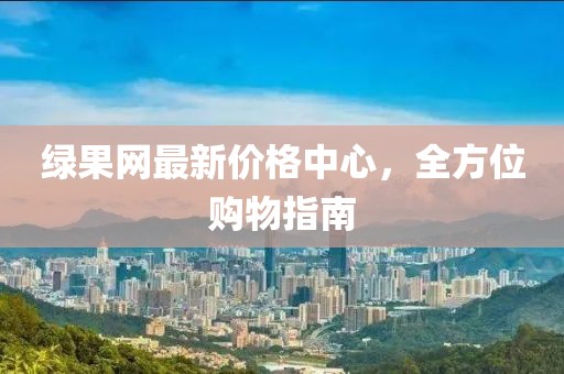 绿果网最新价格中心，全方位购物指南