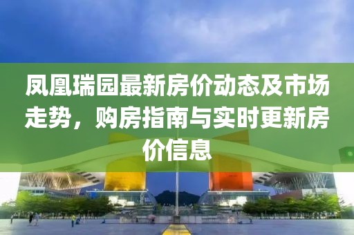 凤凰瑞园最新房价动态及市场走势，购房指南与实时更新房价信息