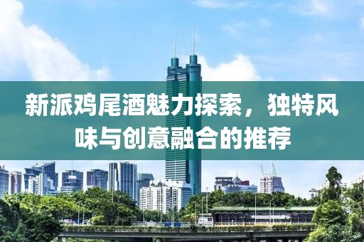 新派鸡尾酒魅力探索，独特风味与创意融合的推荐