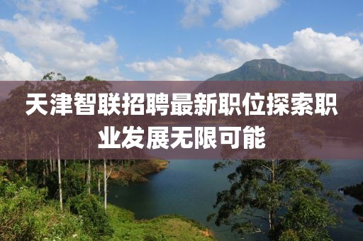 天津智联招聘最新职位探索职业发展无限可能