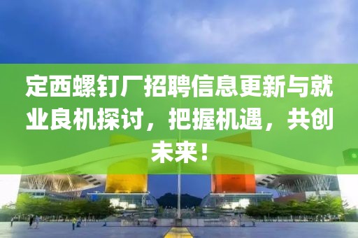 定西螺钉厂招聘信息更新与就业良机探讨，把握机遇，共创未来！