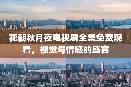 花朝秋月夜电视剧全集免费观看，视觉与情感的盛宴
