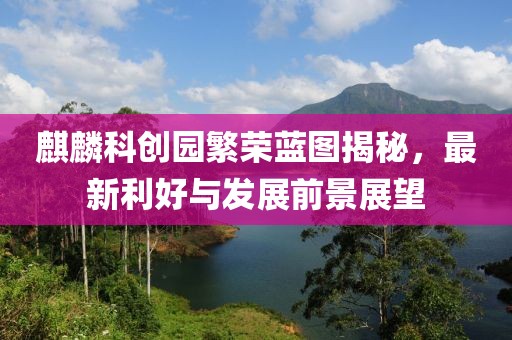 麒麟科创园繁荣蓝图揭秘，最新利好与发展前景展望
