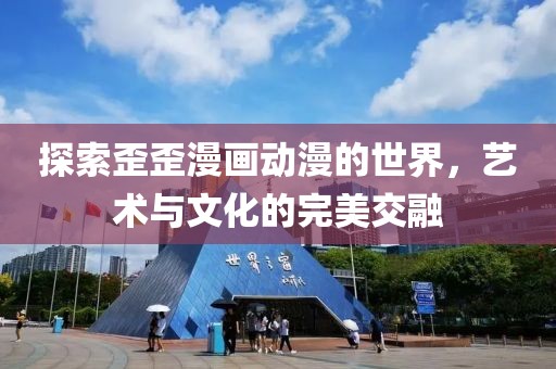 探索歪歪漫画动漫的世界，艺术与文化的完美交融