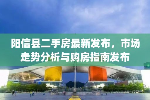 阳信县二手房最新发布，市场走势分析与购房指南发布