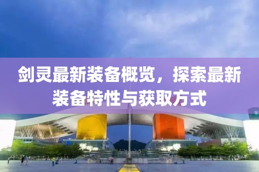 剑灵最新装备概览，探索最新装备特性与获取方式