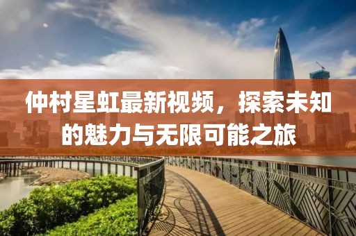 仲村星虹最新视频，探索未知的魅力与无限可能之旅