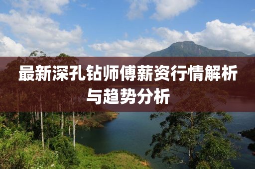 最新深孔钻师傅薪资行情解析与趋势分析