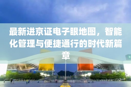 最新进京证电子眼地图，智能化管理与便捷通行的时代新篇章