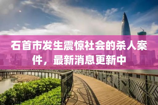 石首市发生震惊社会的杀人案件，最新消息更新中