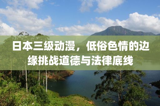 日本三级动漫，低俗色情的边缘挑战道德与法律底线