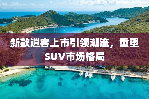 新款逍客上市引领潮流，重塑SUV市场格局