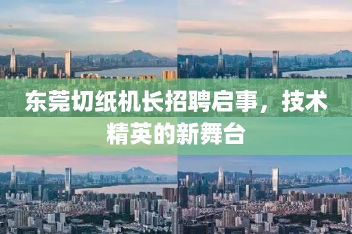 东莞切纸机长招聘启事，技术精英的新舞台