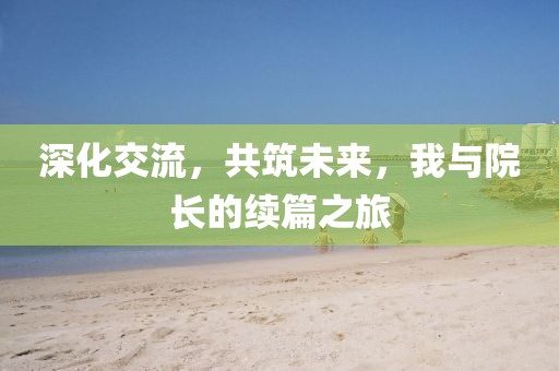深化交流，共筑未来，我与院长的续篇之旅