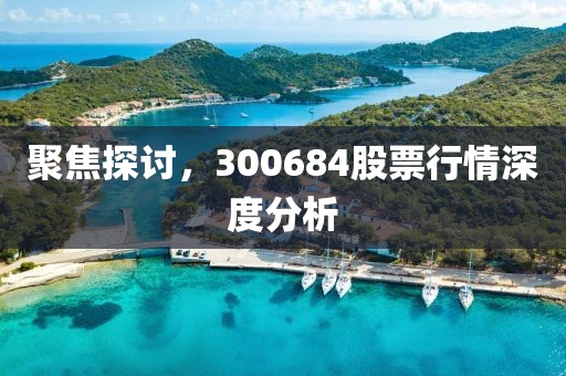 聚焦探讨，300684股票行情深度分析