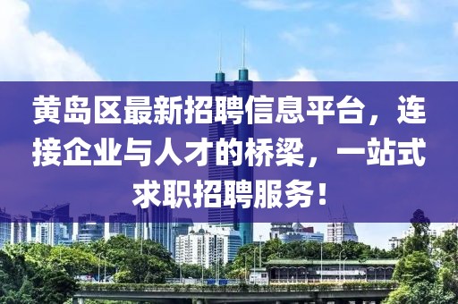 黄岛区最新招聘信息平台，连接企业与人才的桥梁，一站式求职招聘服务！