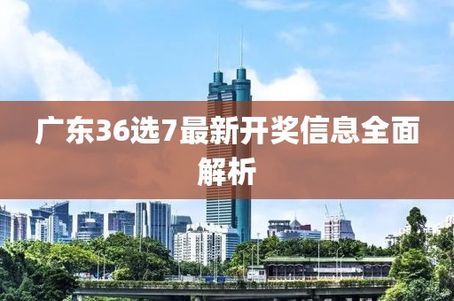 广东36选7最新开奖信息全面解析