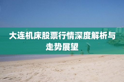 大连机床股票行情深度解析与走势展望
