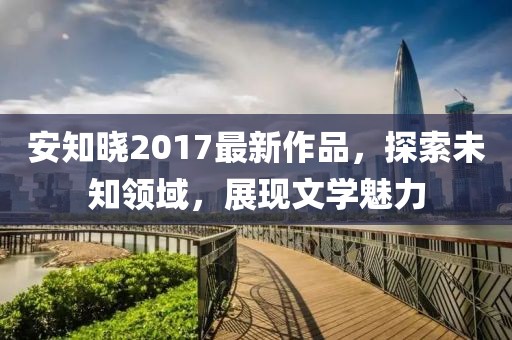 安知晓2017最新作品，探索未知领域，展现文学魅力