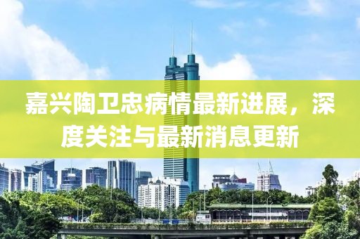 嘉兴陶卫忠病情最新进展，深度关注与最新消息更新