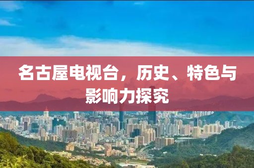 名古屋电视台，历史、特色与影响力探究
