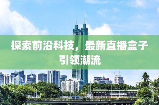 探索前沿科技，最新直播盒子引领潮流