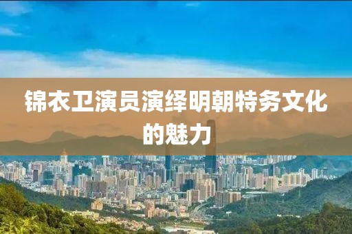 锦衣卫演员演绎明朝特务文化的魅力