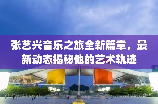 张艺兴音乐之旅全新篇章，最新动态揭秘他的艺术轨迹