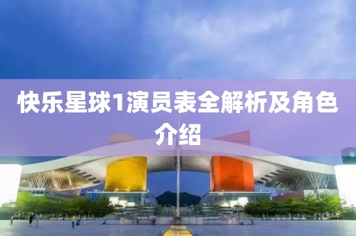 快乐星球1演员表全解析及角色介绍