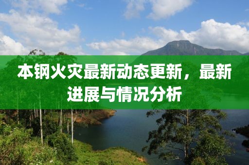本钢火灾最新动态更新，最新进展与情况分析