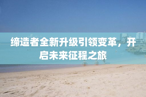 缔造者全新升级引领变革，开启未来征程之旅