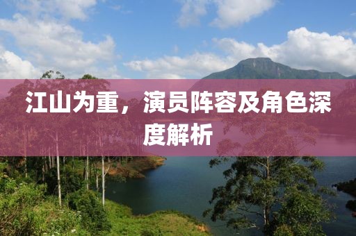 江山为重，演员阵容及角色深度解析