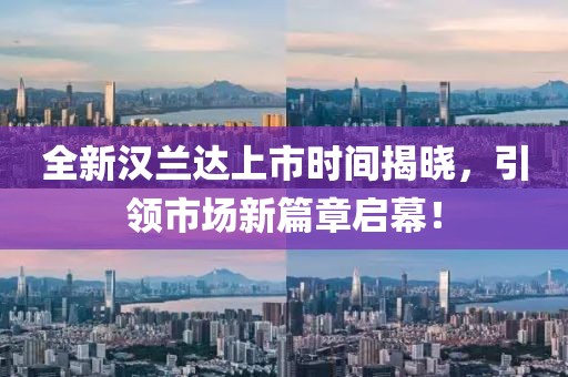 全新汉兰达上市时间揭晓，引领市场新篇章启幕！