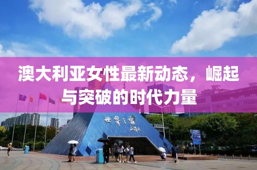澳大利亚女性最新动态，崛起与突破的时代力量