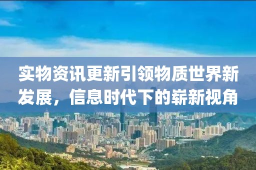 实物资讯更新引领物质世界新发展，信息时代下的崭新视角