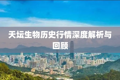 天坛生物历史行情深度解析与回顾