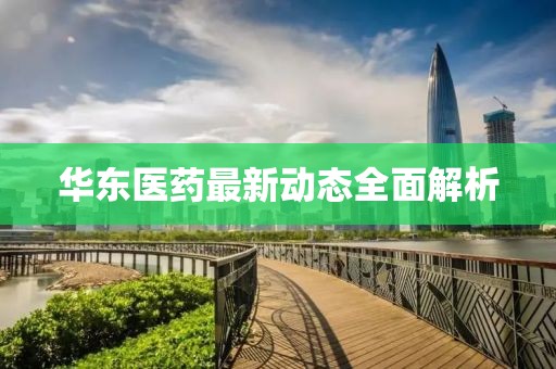 华东医药最新动态全面解析
