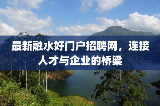 最新融水好门户招聘网，连接人才与企业的桥梁