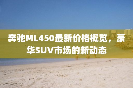 奔驰ML450最新价格概览，豪华SUV市场的新动态