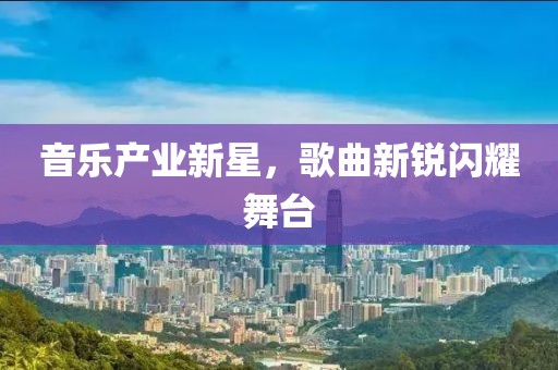 音乐产业新星，歌曲新锐闪耀舞台