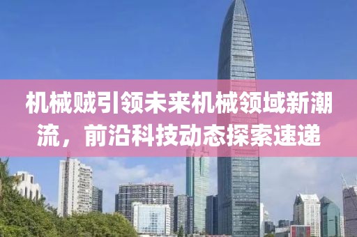 机械贼引领未来机械领域新潮流，前沿科技动态探索速递