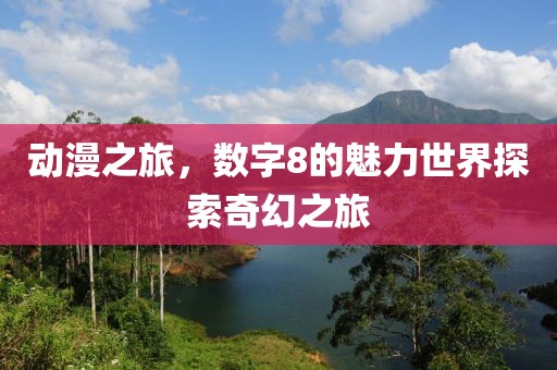 动漫之旅，数字8的魅力世界探索奇幻之旅