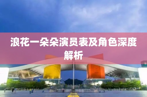 浪花一朵朵演员表及角色深度解析