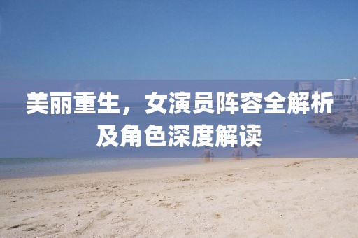美丽重生，女演员阵容全解析及角色深度解读