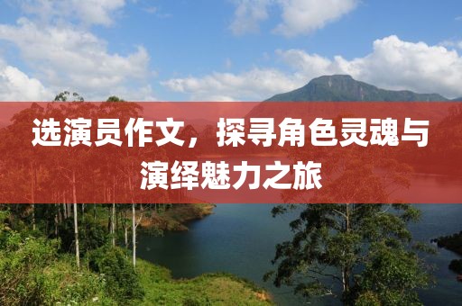 选演员作文，探寻角色灵魂与演绎魅力之旅