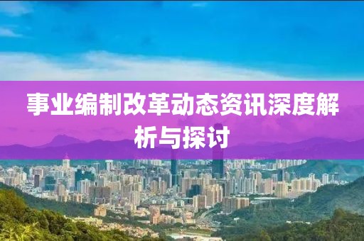 事业编制改革动态资讯深度解析与探讨